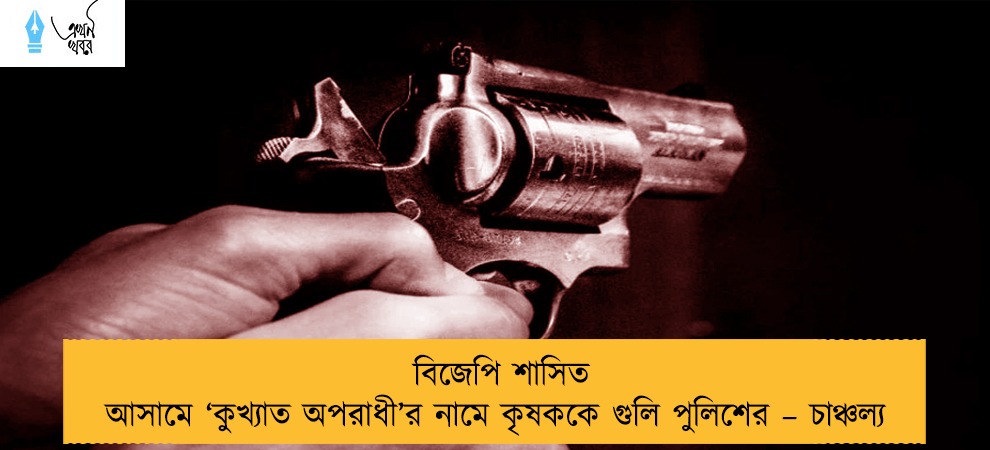 বিজেপি শাসিত আসামে ‘কুখ্যাত অপরাধী’র নামে কৃষককে গুলি পুলিশের – চাঞ্চল্য