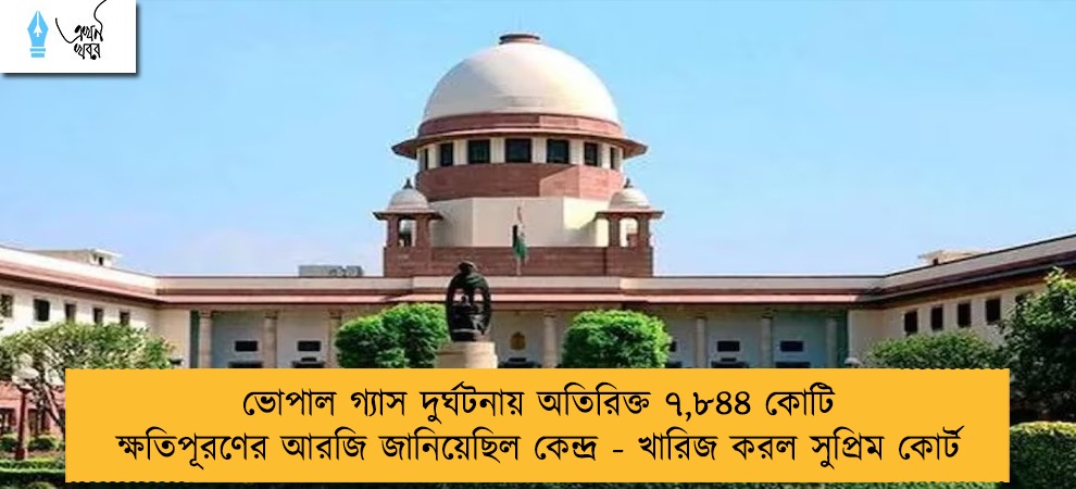 ভোপাল গ্যাস দুর্ঘটনায় অতিরিক্ত ৭,৮৪৪ কোটি ক্ষতিপূরণের আরজি জানিয়েছিল কেন্দ্র - খারিজ করল সুপ্রিম কোর্ট