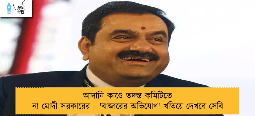 আদানি কাণ্ডে তদন্ত কমিটিতে না মোদী সরকারের - 'বাজারের অভিযোগ' খতিয়ে দেখবে সেবি