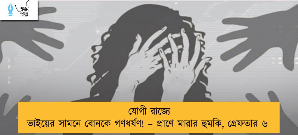 যোগী রাজ্যে ভাইয়ের সামনে বোনকে গণধর্ষণ! – প্রাণে মারার হুমকি, গ্রেফতার ৬