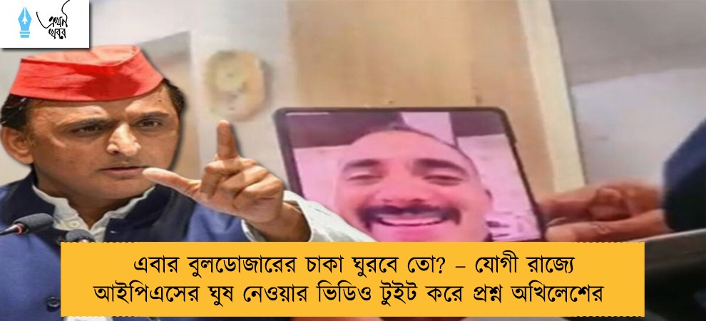 এবার বুলডোজারের চাকা ঘুরবে তো? – যোগী রাজ্যে আইপিএসের ঘুষ নেওয়ার ভিডিও টুইট করে প্রশ্ন অখিলেশের