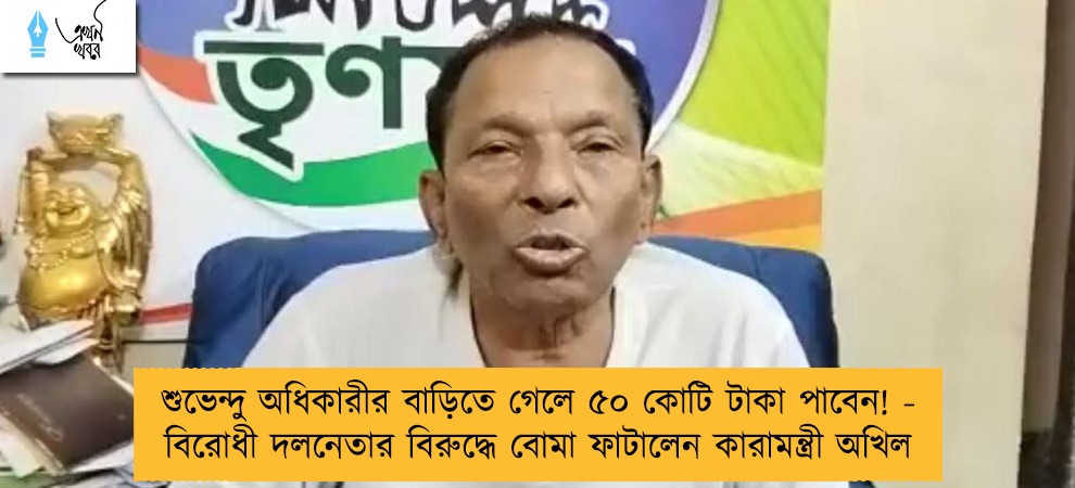 শুভেন্দু অধিকারীর বাড়িতে গেলে ৫০ কোটি টাকা পাবেন! - বিরোধী দলনেতার বিরুদ্ধে বোমা ফাটালেন কারামন্ত্রী অখিল
