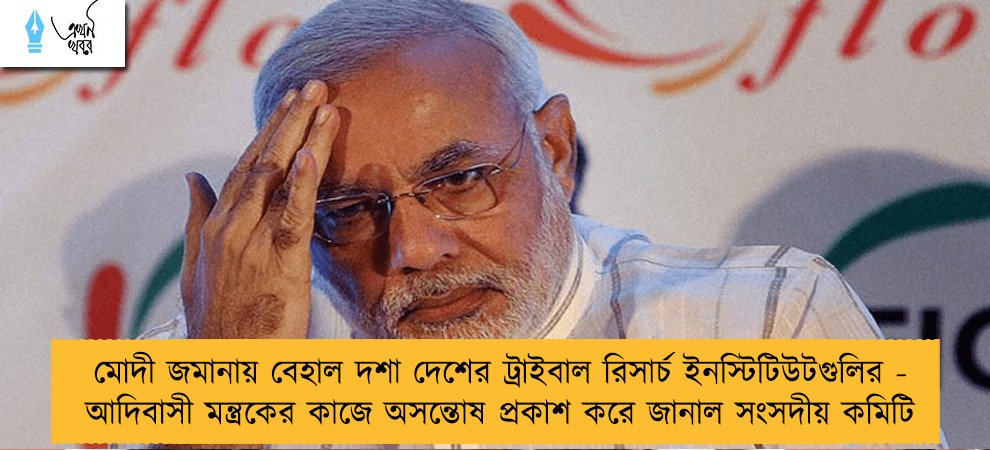 মোদী জমানায় বেহাল দশা দেশের ট্রাইবাল রিসার্চ ইনস্টিটিউটগুলির - আদিবাসী মন্ত্রকের কাজে অসন্তোষ প্রকাশ করে জানাল সংসদীয় কমিটি