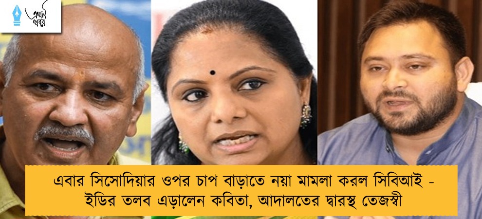 এবার সিসোদিয়ার ওপর চাপ বাড়াতে নয়া মামলা করল সিবিআই - ইডির তলব এড়ালেন কবিতা, আদালতের দ্বারস্থ তেজস্বী