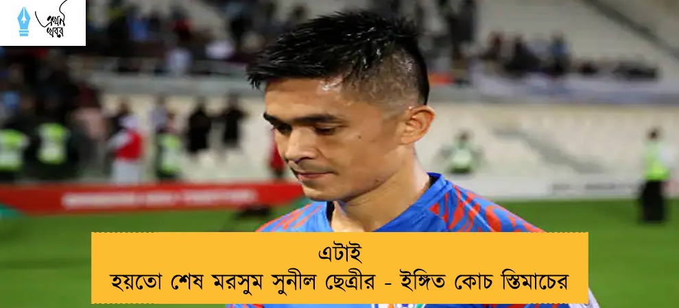 এটাই হয়তো শেষ মরসুম সুনীল ছেত্রীর - ইঙ্গিত কোচ স্তিমাচের
