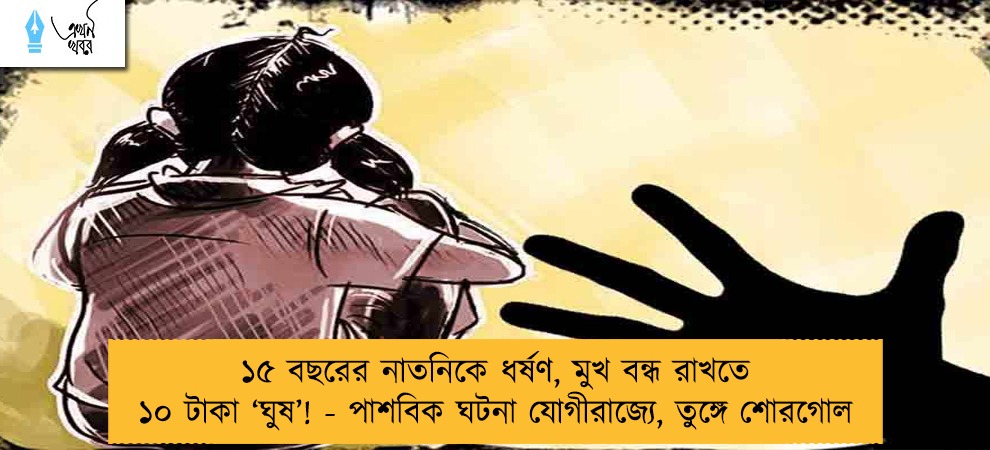 ১৫ বছরের নাতনিকে ধর্ষণ, মুখ বন্ধ রাখতে ১০ টাকা ‘ঘুষ’! - পাশবিক ঘটনা যোগীরাজ্যে, তুঙ্গে শোরগোল
