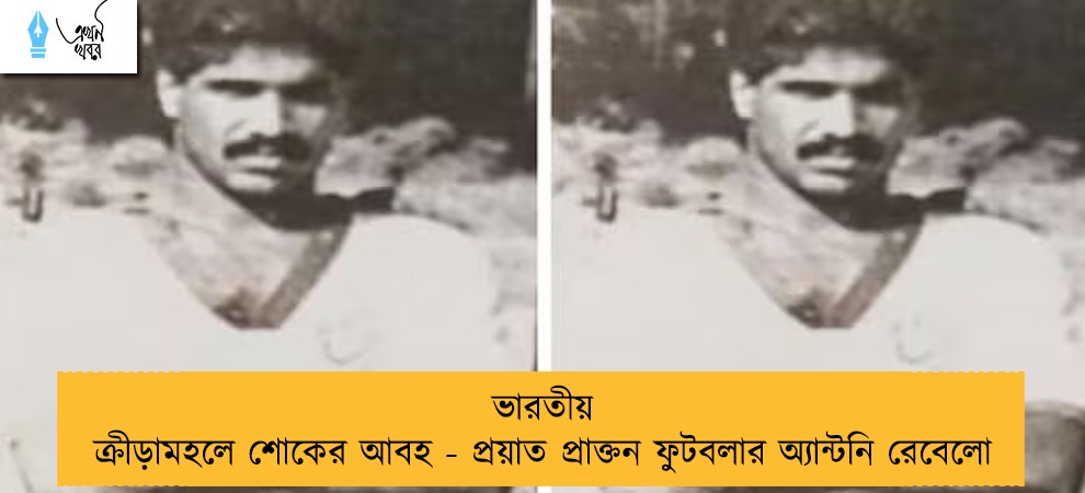 ভারতীয় ক্রীড়ামহলে শোকের আবহ - প্রয়াত প্রাক্তন ফুটবলার অ্যান্টনি রেবেলো