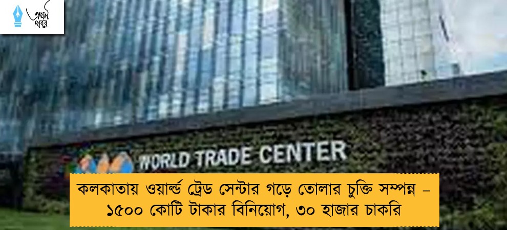 কলকাতায় ওয়ার্ল্ড ট্রেড সেন্টার গড়ে তোলার চুক্তি সম্পন্ন – ১৫০০ কোটি টাকার বিনিয়োগ, ৩০ হাজার চাকরি