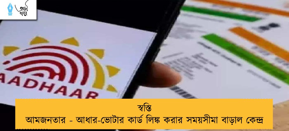 স্বস্তি আমজনতার - আধার-ভোটার কার্ড লিঙ্ক করার সময়সীমা বাড়াল কেন্দ্র