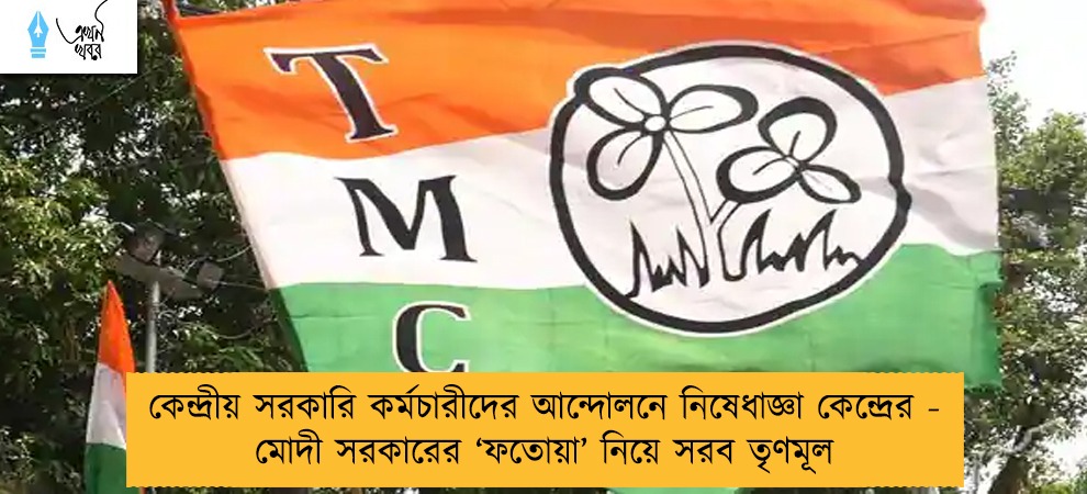 কেন্দ্রীয় সরকারি কর্মচারীদের আন্দোলনে নিষেধাজ্ঞা কেন্দ্রের - মোদী সরকারের ‘ফতোয়া’ নিয়ে সরব তৃণমূল