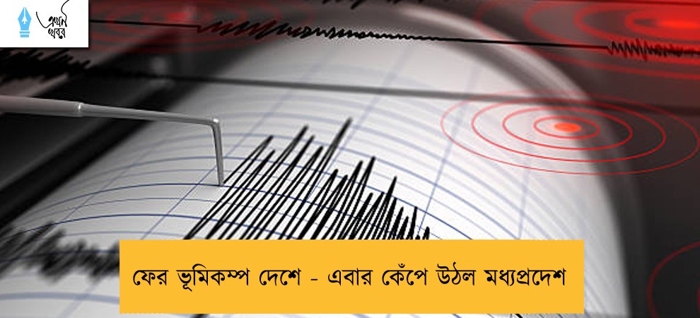 ফের ভূমিকম্প দেশে - এবার কেঁপে উঠল মধ্যপ্রদেশ