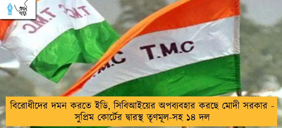 বিরোধীদের দমন করতে ইডি, সিবিআইয়ের অপব্যবহার করছে মোদী সরকার - সুপ্রিম কোর্টের দ্বারস্থ তৃণমূল-সহ ১৪ দল