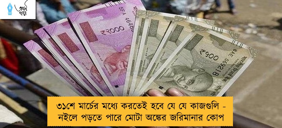 ৩১শে মার্চের মধ্যে করতেই হবে যে যে কাজগুলি - নইলে পড়তে পারে মোটা অঙ্কের জরিমানার কোপ
