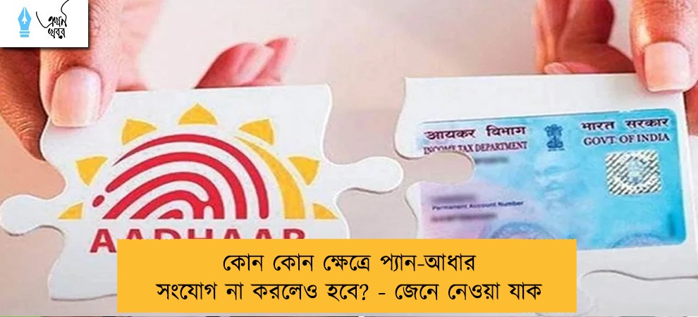 কোন কোন ক্ষেত্রে প্যান-আধার সংযোগ না করলেও হবে? - জেনে নেওয়া যাক