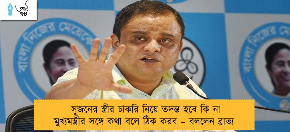 সুজনের স্ত্রীর চাকরি নিয়ে তদন্ত হবে কি না মুখ্যমন্ত্রীর সঙ্গে কথা বলে ঠিক করব – বললেন ব্রাত্য