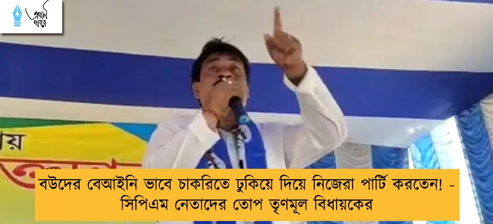 বউদের বেআইনি ভাবে চাকরিতে ঢুকিয়ে দিয়্র নিজেরা পার্টি করতেন! - সিপিএম নেতাদের তোপ তৃণমূল বিধায়কের