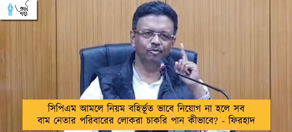 সিপিএম আমলে নিয়ম বহির্ভূত ভাবে নিয়োগ না হলে সব বাম নেতার পরিবারের লোকরা চাকরি পান কীভাবে? - ফিরহাদ
