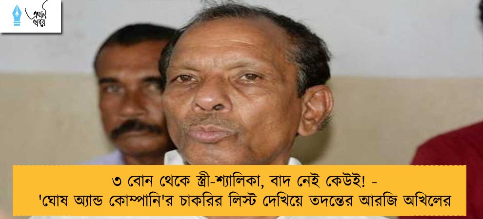 ৩ বোন থেকে স্ত্রী-শ্যালিকা, বাদ নেই কেউই! - 'ঘোষ অ্যান্ড কোম্পানি'র চাকরির লিস্ট দেখিয়ে তদন্তের আরজি অখিলের