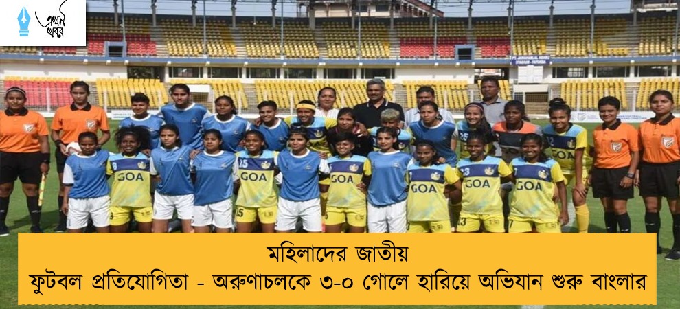 মহিলাদের জাতীয় ফুটবল প্রতিযোগিতা - অরুণাচলকে ৩-০ গোলে হারিয়ে অভিযান শুরু বাংলার