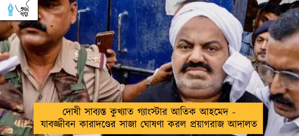 দোষী সাব্যস্ত কুখ্যাত গ্যাংস্টার আতিক আহমেদ - যাবজ্জীবন কারাদণ্ডের সাজা ঘোষণা করল প্রয়াগরাজ আদালত