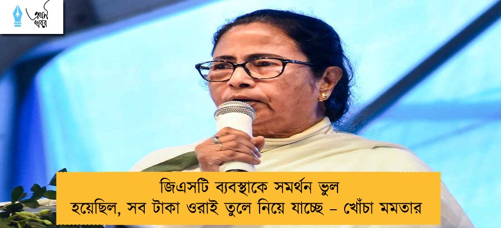 জিএসটি ব্যবস্থাকে সমর্থন ভুল হয়েছিল, সব টাকা ওরাই তুলে নিয়ে যাচ্ছে – খোঁচা মমতার