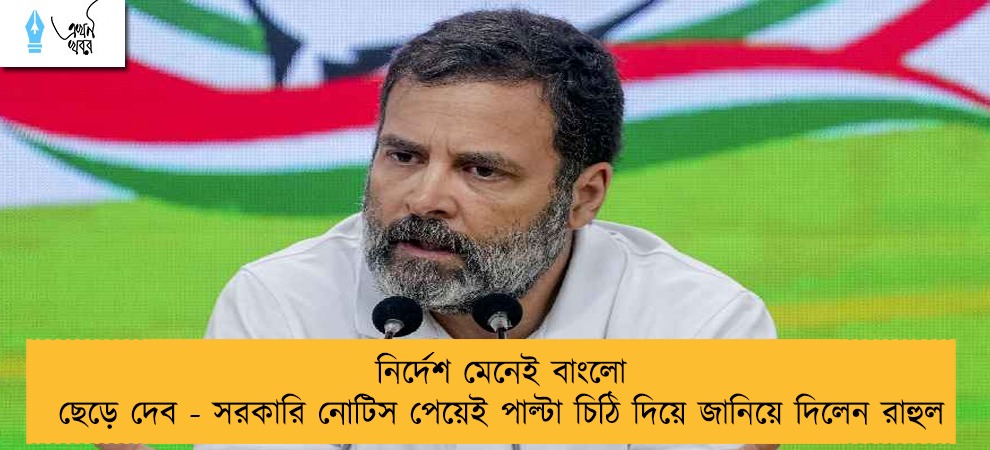 নির্দেশ মেনেই বাংলো ছেড়ে দেব - সরকারি নোটিস পেয়েই পাল্টা চিঠি দিয়ে জানিয়ে দিলেন রাহুল