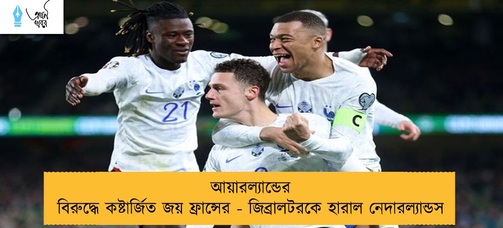আয়ারল্যান্ডের বিরুদ্ধে কষ্টার্জিত জয় ফ্রান্সের - জিব্রালটরকে হারাল নেদারল্যান্ডস