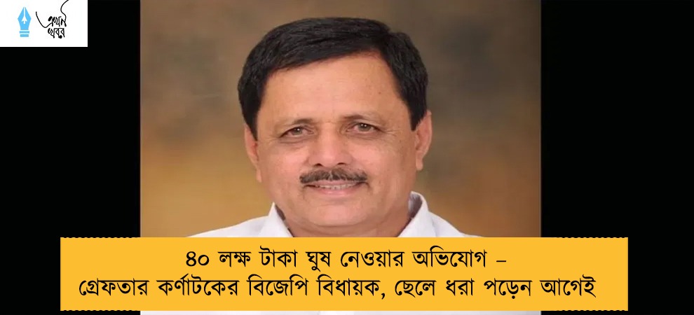 ৪০ লক্ষ টাকা ঘুষ নেওয়ার অভিযোগ – গ্রেফতার কর্ণাটকের বিজেপি বিধায়ক, ছেলে ধরা পড়েন আগেই