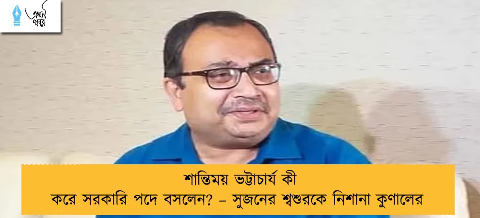 শান্তিময় ভট্টাচার্য কী করে সরকারি পদে বসলেন? – সুজনের শ্বশুরকে নিশানা কুণালের