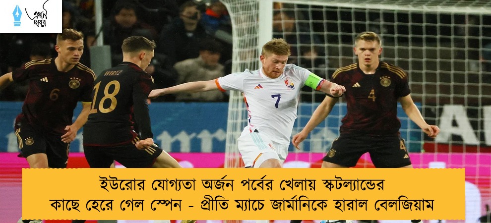 ইউরোর যোগ্যতা অর্জন পর্বের খেলায় স্কটল্যান্ডের কাছে হেরে গেল স্পেন - প্রীতি ম্যাচে জার্মানিকে হারাল বেলজিয়াম