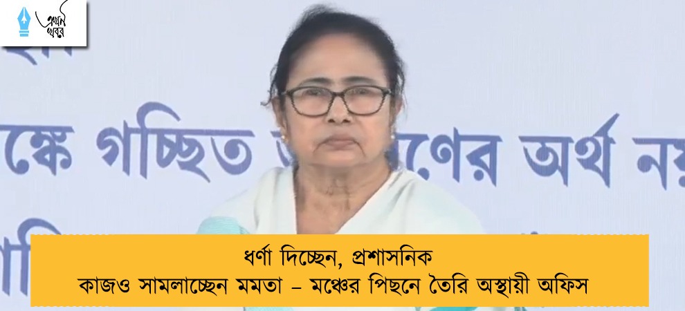 ধর্ণা দিচ্ছেন, প্রশাসনিক কাজও সামলাচ্ছেন মমতা – মঞ্চের পিছনে তৈরি অস্থায়ী অফিস