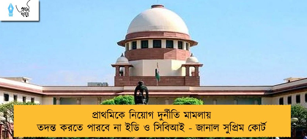 প্রাথমিকে নিয়োগ দুর্নীতি মামলায় তদন্ত করতে পারবে না ইডি ও সিবিআই - জানাল সুপ্রিম কোর্ট