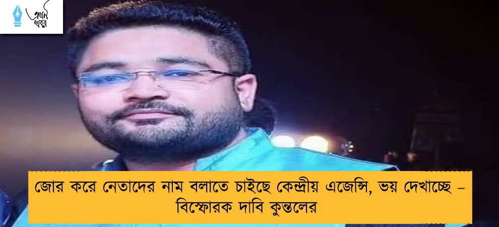 জোর করে নেতাদের নাম বলাতে চাইছে কেন্দ্রীয় এজেন্সি, ভয় দেখাচ্ছে – বিস্ফোরক দাবি কুন্তলের