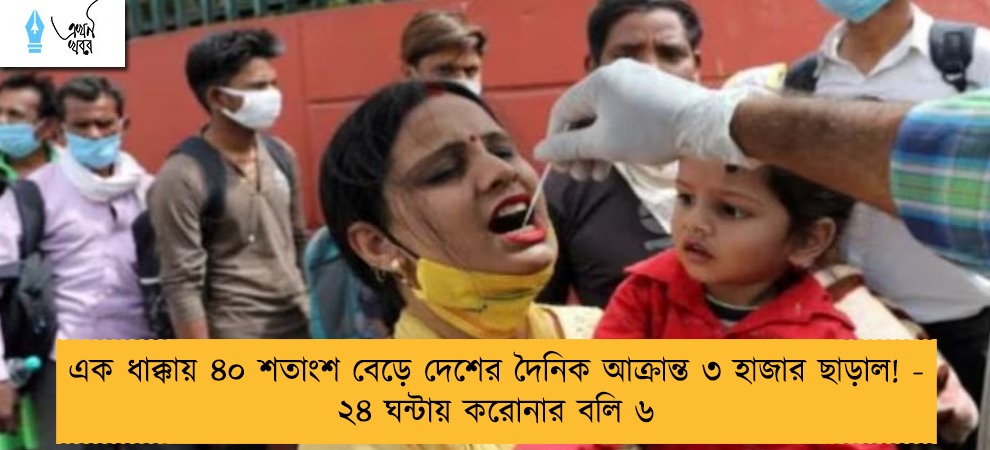 এক ধাক্কায় ৪০ শতাংশ বেড়ে দেশের দৈনিক আক্রান্ত ৩ হাজার ছাড়াল! - ২৪ ঘন্টায় করোনার বলি ৬