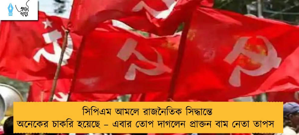 সিপিএম আমলে রাজনৈতিক সিদ্ধান্তে অনেকের চাকরি হয়েছে – এবার তোপ দাগলেন প্রাক্তন বাম নেতা তাপস