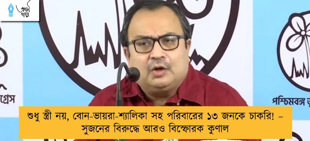 শুধু স্ত্রী নয়, বোন-ভায়রা-শ্যালিকা সহ পরিবারের ১৩ জনকে চাকরি! – সুজনের বিরুদ্ধে আরও বিস্ফোরক কুণাল