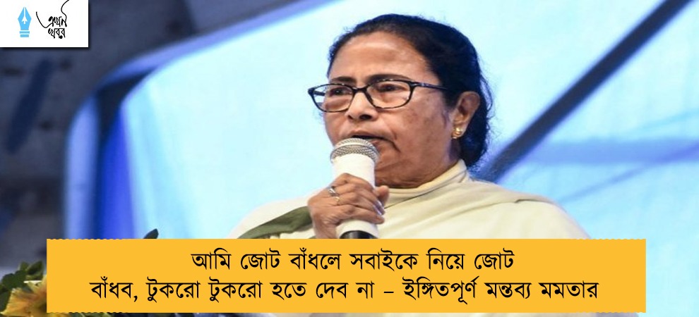 আমি জোট বাঁধলে সবাইকে নিয়ে জোট বাঁধব, টুকরো টুকরো হতে দেব না – ইঙ্গিতপূর্ণ মন্তব্য মমতার