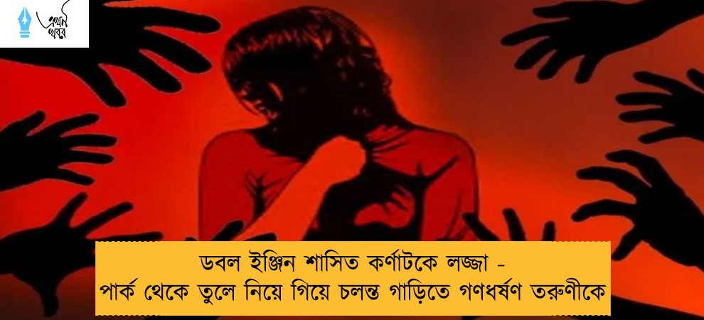 ডবল ইঞ্জিন শাসিত কর্ণাটকে লজ্জা - পার্ক থেকে তুলে নিয়ে গিয়ে চলন্ত গাড়িতে গণধর্ষণ তরুণীকে