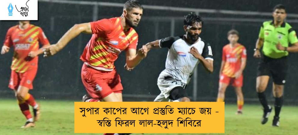 সুপার কাপের আগে প্রস্তুতি ম্যাচে জয় - স্বস্তি ফিরল লাল-হলুদ শিবিরে