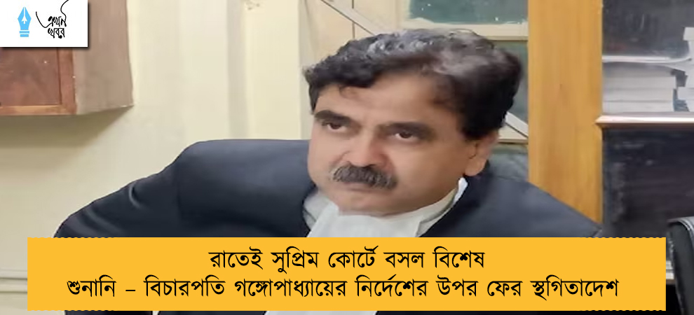 রাতেই সুপ্রিম কোর্টে বসল বিশেষ শুনানি – বিচারপতি গঙ্গোপাধ্যায়ের নির্দেশের উপর ফের স্থগিতাদেশ