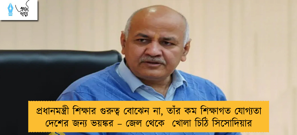 প্রধানমন্ত্রী শিক্ষার গুরুত্ব বোঝেন না, তাঁর কম শিক্ষাগত যোগ্যতা দেশের জন্য ভয়ঙ্কর – জেল থেকে  খোলা চিঠি সিসোদিয়ার