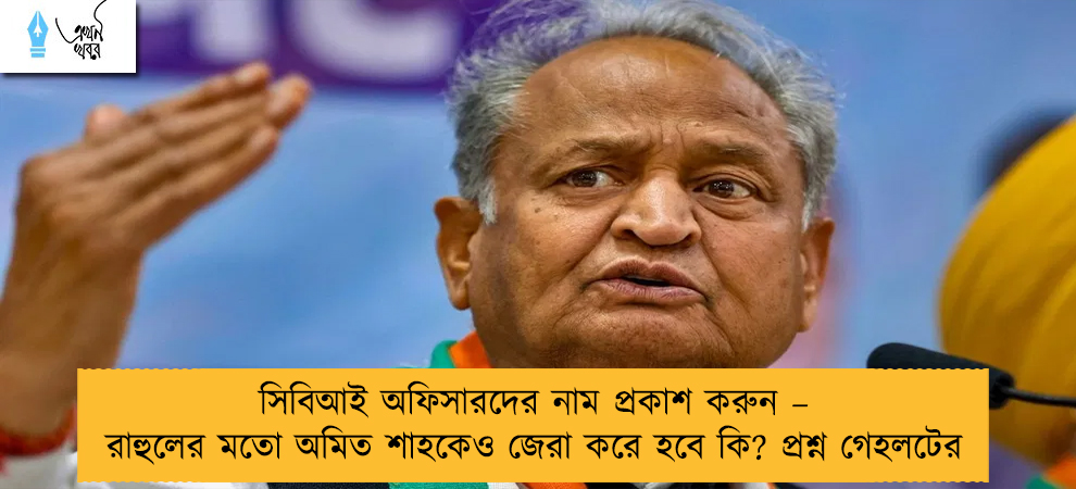 সিবিআই অফিসারদের নাম প্রকাশ করুন – রাহুলের মতো অমিত শাহকেও জেরা করে হবে কি? প্রশ্ন গেহলটের