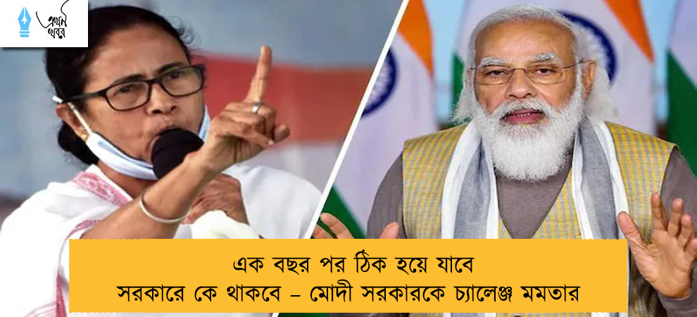 এক বছর পর ঠিক হয়ে যাবে সরকারে কে থাকবে – মোদী সরকারকে চ্যালেঞ্জ মমতার