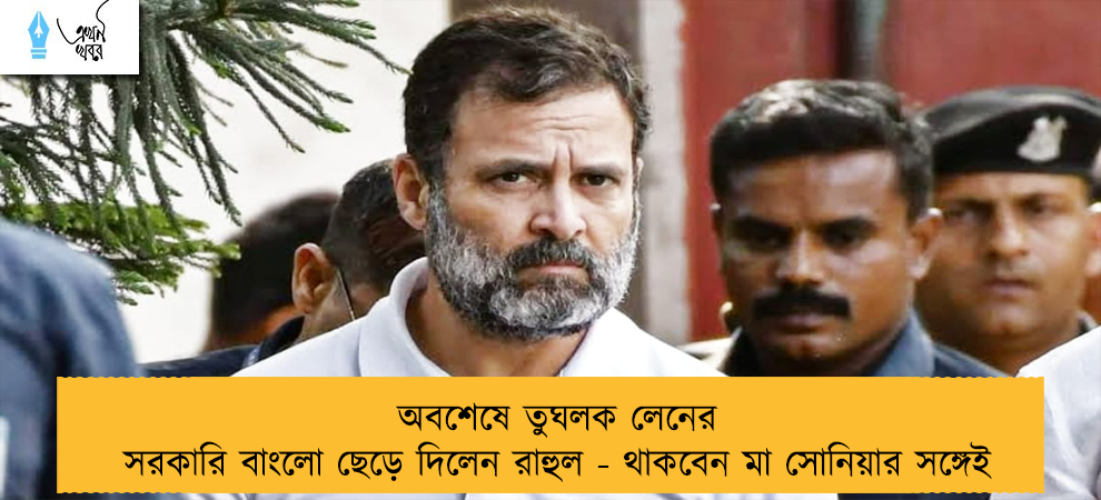 অবশেষে তুঘলক লেনের সরকারি বাংলো ছেড়ে দিলেন রাহুল - থাকবেন মা সোনিয়ার সঙ্গেই