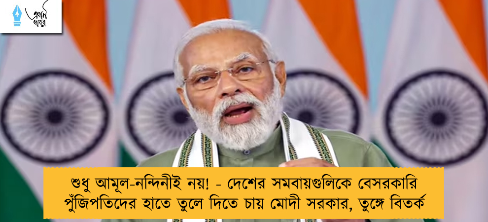 শুধু আমূল-নন্দিনীই নয়! - দেশের সমবায়গুলিকে বেসরকারি পুঁজিপতিদের হাতে তুলে দিতে চায় মোদী সরকার, তুঙ্গে বিতর্ক
