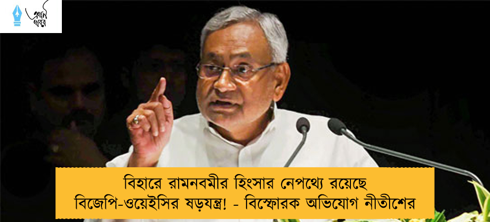 বিহারে রামনবমীর হিংসার নেপথ্যে রয়েছে বিজেপি-ওয়েইসির ষড়যন্ত্র! - বিস্ফোরক অভিযোগ নীতীশের