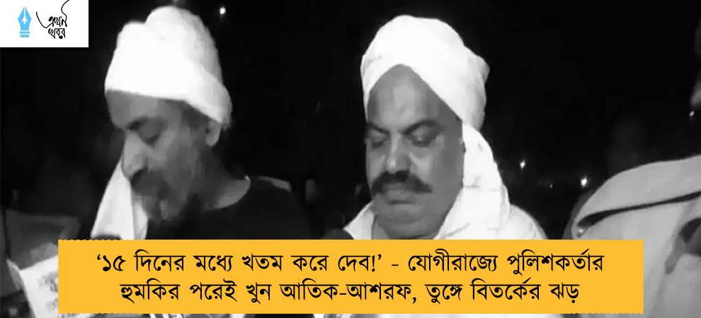 ‘১৫ দিনের মধ্যে খতম করে দেব!’ - যোগীরাজ্যে পুলিশকর্তার হুমকির পরেই খুন আতিক-আশরফ, তুঙ্গে বিতর্কের ঝড়
