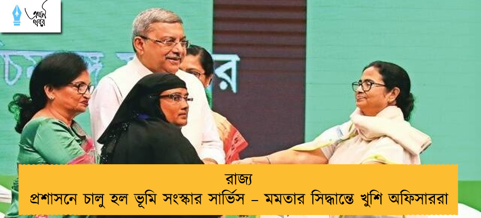 রাজ্য প্রশাসনে চালু হল ভূমি সংস্কার সার্ভিস – মমতার সিদ্ধান্তে খুশি অফিসাররা