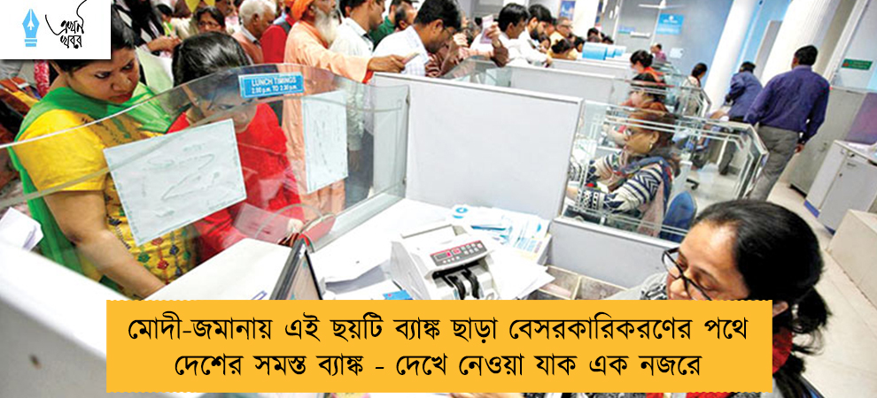 মোদী-জমানায় এই ছয়টি ব্যাঙ্ক ছাড়া বেসরকারিকরণের পথে দেশের সমস্ত ব্যাঙ্ক - দেখে নেওয়া যাক এক নজরে