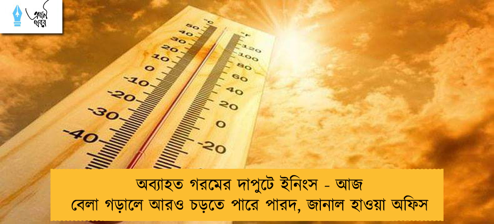 অব্যাহত গরমের দাপুটে ইনিংস - আজ বেলা গড়ালে আরও চড়তে পারে পারদ, জানাল হাওয়া অফিস